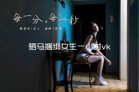 驷马捆绑女生一小时vk